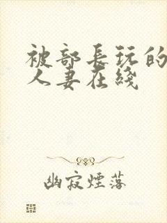 被部长玩的漂亮人妻在线