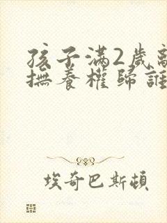 孩子满2岁离婚抚养权归谁