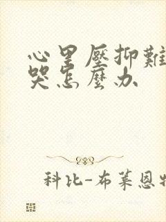 心里压抑难受想哭怎么办