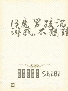 13岁男孩沉迷游戏,不想读书,该怎么办