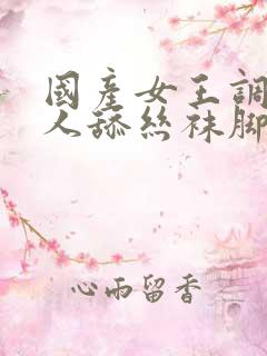 国产女王调教男人舔丝袜脚视频