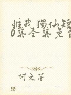 惟我独仙短剧80集全集免费观看下载