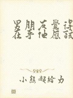 男朋友觉得我不在乎他应该怎么回复他