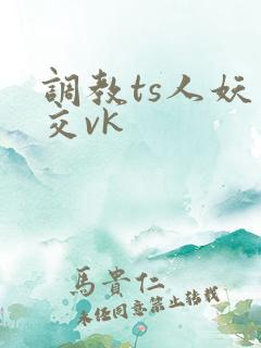 调教ts人妖囗交vk