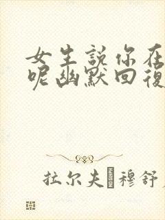 女生说你在干嘛呢幽默回复