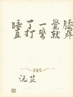 睡了一觉膝盖伸直打弯就疼