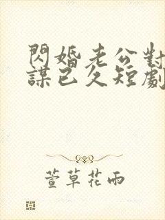 闪婚老公对我蓄谋已久短剧