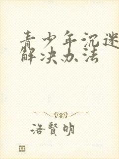 青少年沉迷游戏解决办法