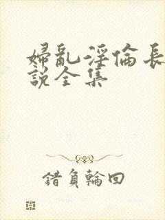 妇乱淫伦长篇小说全集