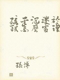 孩子沉迷于游戏该怎么处理比较好