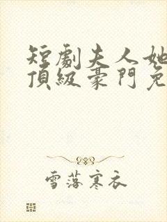 短剧夫人她竟是顶级豪门免费观看全集