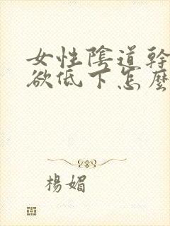 女性阴道干涩性欲低下怎么办