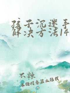 孩子沉迷手机的解决方法14岁