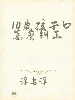 10岁孩子口吃怎么纠正