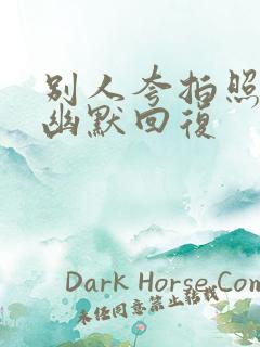 别人夸拍照好,幽默回复