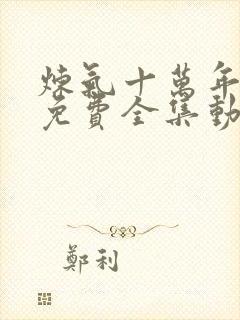 炼气十万年短剧免费全集动漫