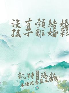 没有领结婚证有孩子离婚彩礼退不退