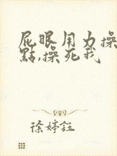 屁眼用力操,快点,操死我