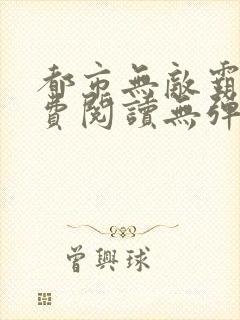 都市无敌霸主免费阅读无弹窗