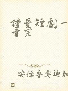 错爱短剧一口气看完