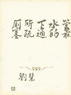 厕所下水管道堵塞疏通的最好办法