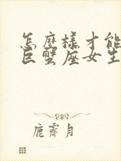 怎么样才能追到巨蟹座女生