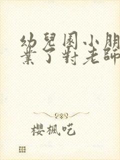 幼儿园小朋友毕业了对老师的感谢