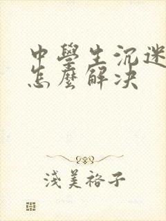 中学生沉迷游戏怎么解决