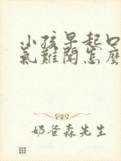 小孩早起口臭出气难闻怎么解决