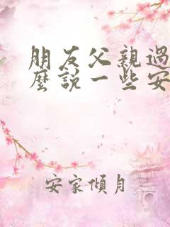 朋友父亲过世怎么说一些安慰的话