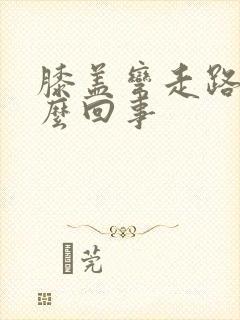 膝盖弯走路疼怎么回事