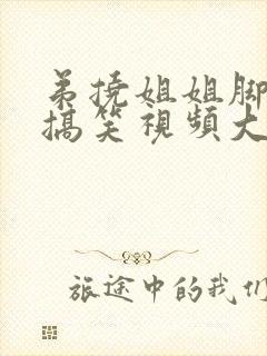 弟挠姐姐脚心的搞笑视频大全