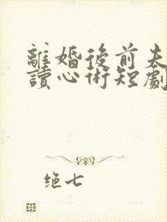 离婚后前夫有了读心术短剧免费观看