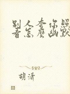 别人夸你照片好看怎么幽默回答