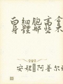 白细胞高会引起身体哪些不适