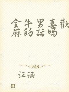 金牛男喜欢听肉麻的话吗