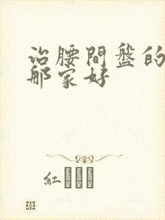 治腰间盘的医院那家好