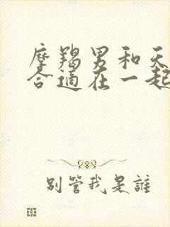 摩羯男和天秤女合适在一起吗