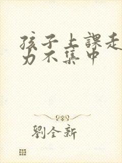 孩子上课走神精力不集中