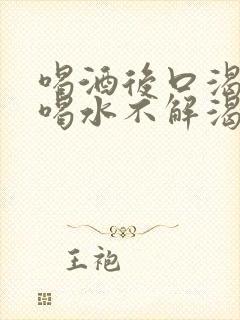 喝酒后口渴口干喝水不解渴是怎么回事