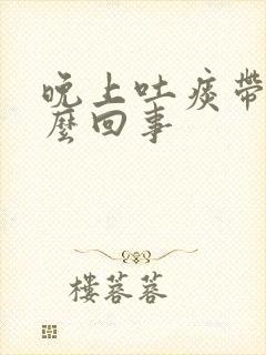 晚上吐痰带血怎么回事