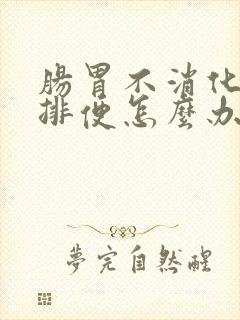 肠胃不消化腹胀排便怎么办