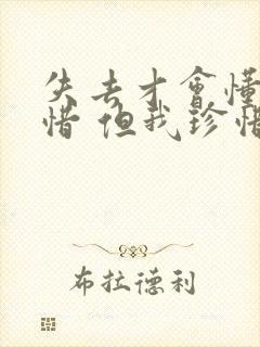 失去才会懂得珍惜 但我珍惜你