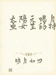 太阳天蝎月亮双鱼女生的特点