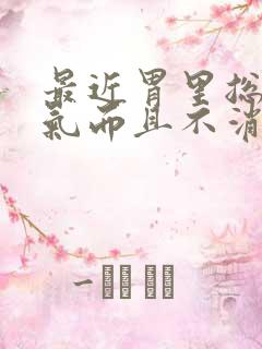 最近胃里总是胀气而且不消化