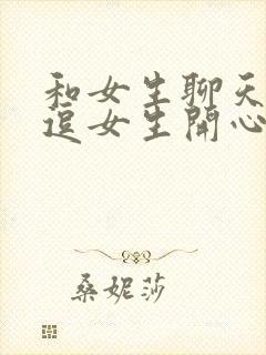 和女生聊天怎么逗女生开心