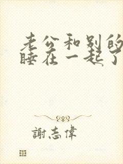 老公和别的女人睡在一起了怎么办