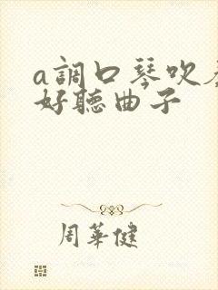a调口琴吹奏最好听曲子