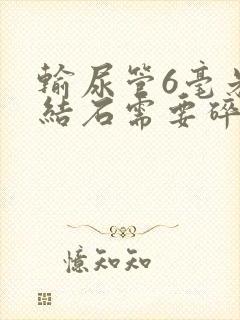 输尿管6毫米的结石需要碎石不