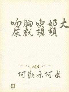 吻胸吃奶大尺度床戏视频